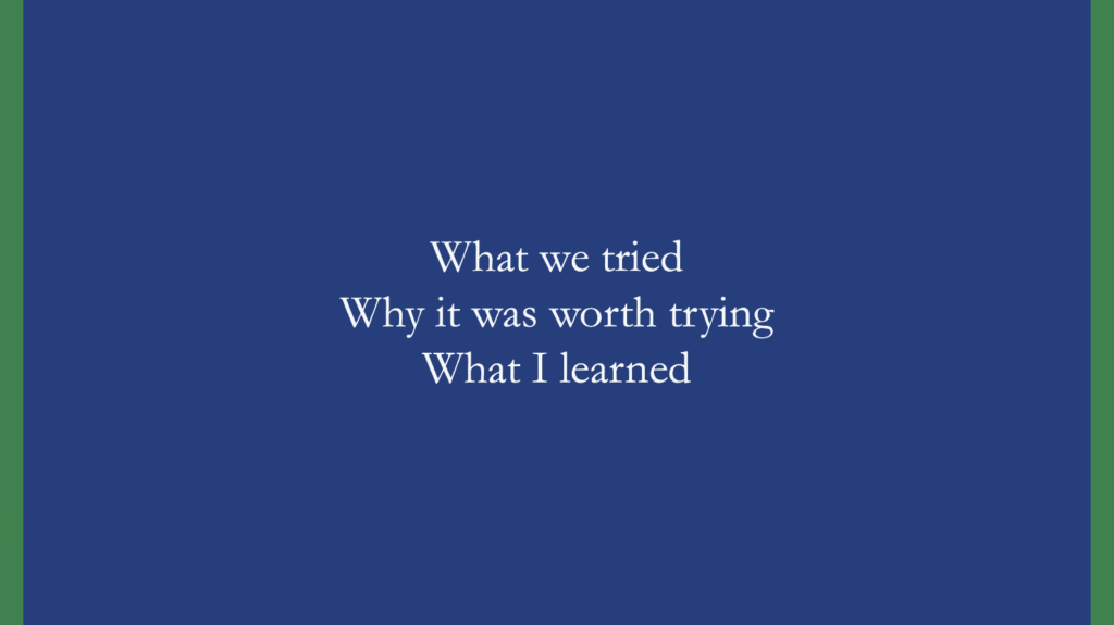 A slide that says "What we tried" "Why it was worth trying" and "What I learned"